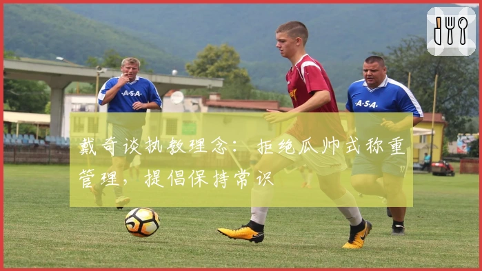 戴奇谈执教理念：拒绝瓜帅式称重管理，提倡保持常识