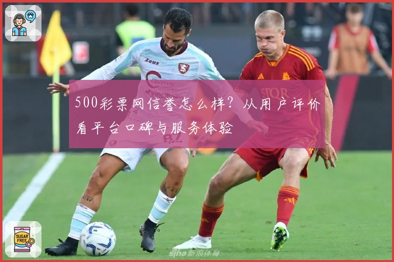 500彩票网信誉怎么样?从用户评价看平台口碑与服务体验
