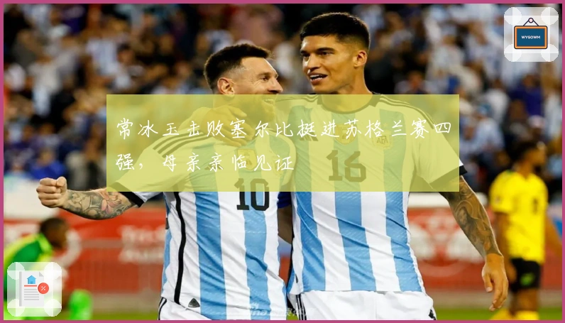 常冰玉击败塞尔比挺进苏格兰赛四强，母亲亲临见证