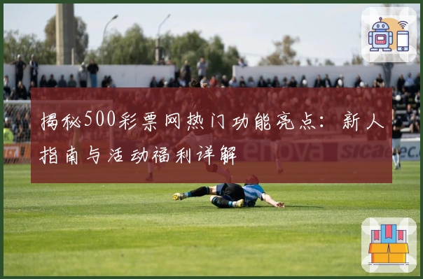 揭秘500彩票网热门功能亮点：新人指南与活动福利详解
