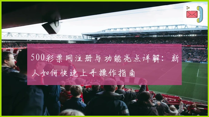 500彩票网注册与功能亮点详解：新人如何快速上手操作指南