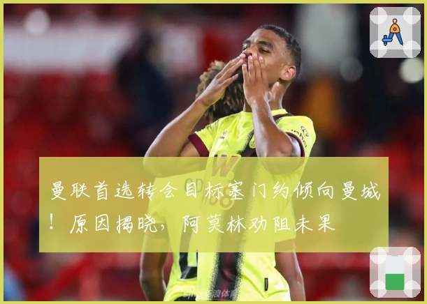 曼联首选转会目标塞门约倾向曼城！原因揭晓，阿莫林劝阻未果