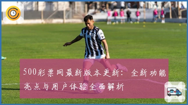 500彩票网最新版本更新：全新功能亮点与用户体验全面解析