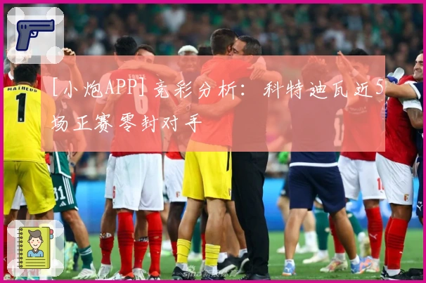 [小炮APP]竞彩分析：科特迪瓦近5场正赛零封对手
