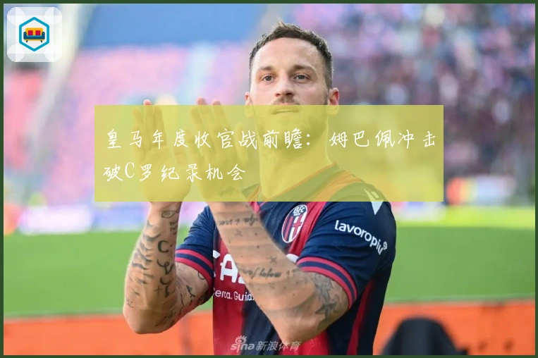 皇马年度收官战前瞻：姆巴佩冲击破C罗纪录机会