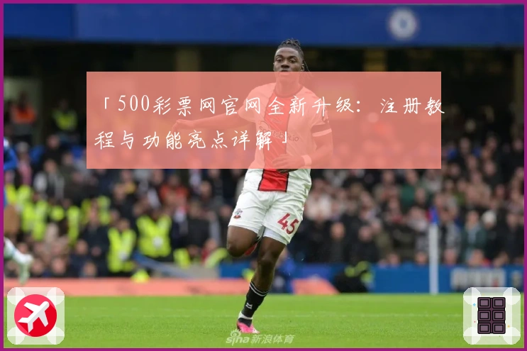 「500彩票网官网全新升级：注册教程与功能亮点详解」