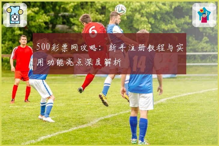 500彩票网攻略：新手注册教程与实用功能亮点深度解析
