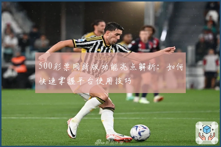500彩票网新版功能亮点解析：如何快速掌握平台使用技巧