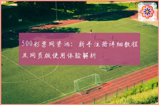 500彩票网资讯：新手注册详细教程及网页版使用体验解析