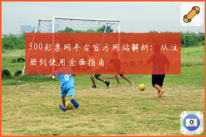 500彩票网平台官方网站解析：从注册到使用全面指南