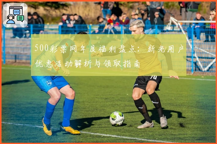500彩票网年度福利盘点：新老用户优惠活动解析与领取指南