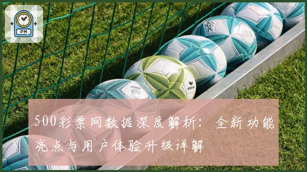 500彩票网数据深度解析：全新功能亮点与用户体验升级详解