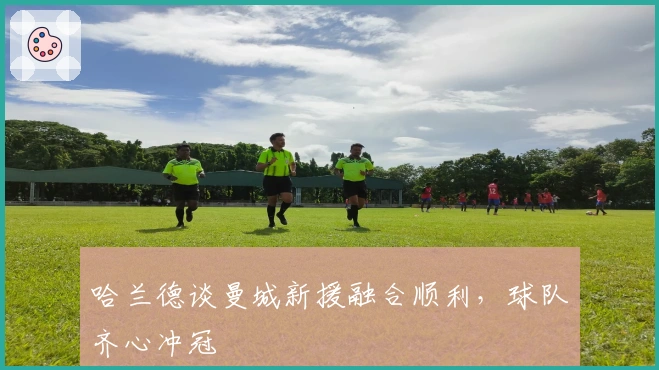 哈兰德谈曼城新援融合顺利，球队齐心冲冠