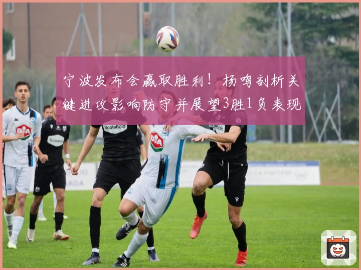 宁波发布会赢取胜利！杨鸣剖析关键进攻影响防守并展望3胜1负表现