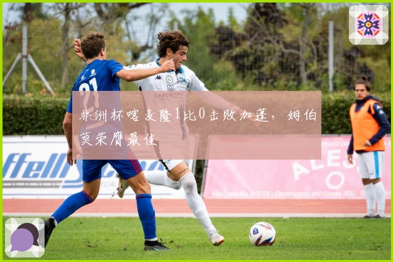 非洲杯喀麦隆1比0击败加蓬，姆伯莫荣膺最佳