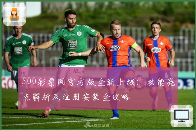 500彩票网官方版全新上线：功能亮点解析及注册安装全攻略