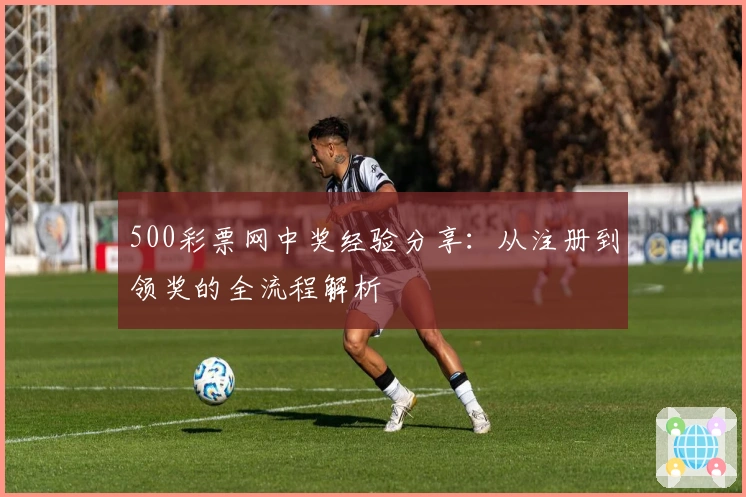 500彩票网中奖经验分享：从注册到领奖的全流程解析