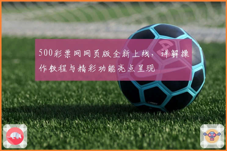 500彩票网网页版全新上线，详解操作教程与精彩功能亮点呈现