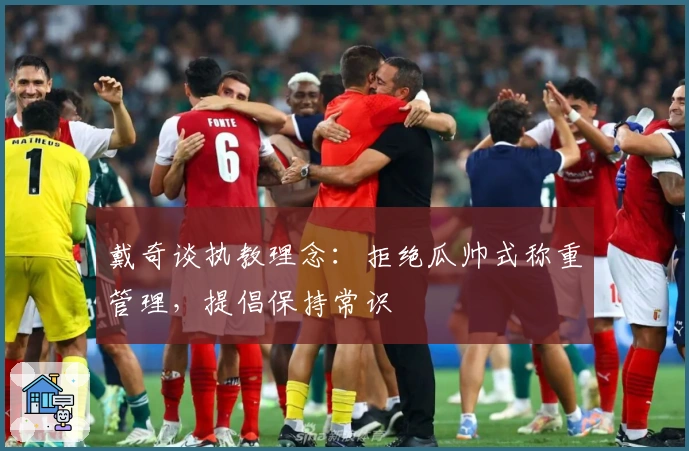 戴奇谈执教理念：拒绝瓜帅式称重管理，提倡保持常识