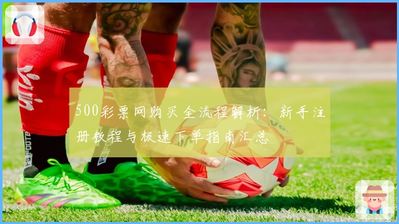 500彩票网购买全流程解析：新手注册教程与极速下单指南汇总