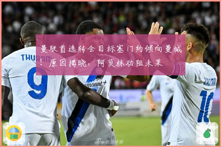 曼联首选转会目标塞门约倾向曼城!原因揭晓,阿莫林劝阻未果