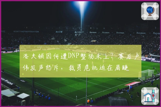 洛夫顿因何遭DNP整场未上？赛后卢伟发声怒斥，裁员危机迫在眉睫