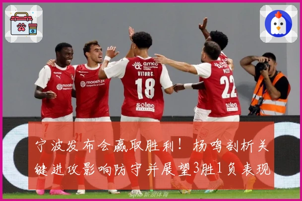 宁波发布会赢取胜利！杨鸣剖析关键进攻影响防守并展望3胜1负表现