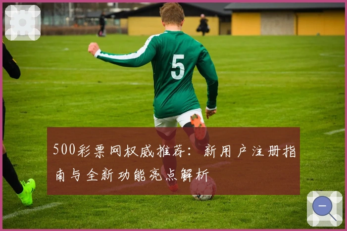 500彩票网权威推荐:新用户注册指南与全新功能亮点解析