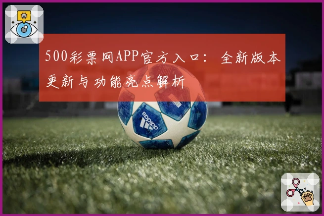500彩票网APP官方入口：全新版本更新与功能亮点解析