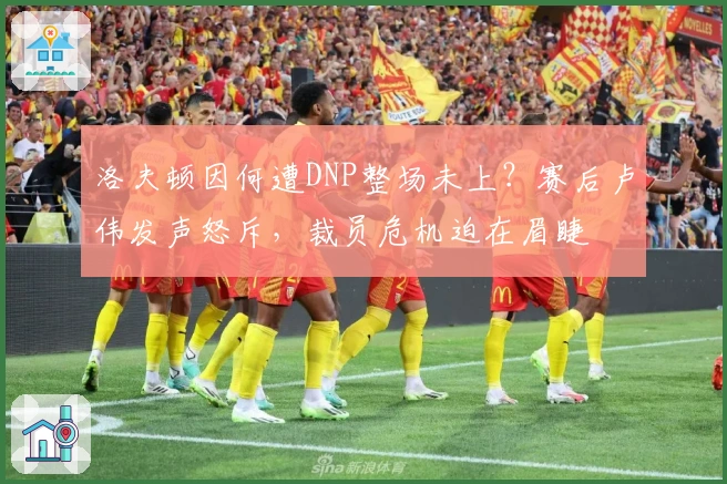 洛夫顿因何遭DNP整场未上？赛后卢伟发声怒斥，裁员危机迫在眉睫