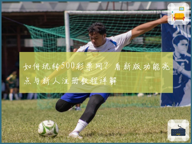如何玩转500彩票网？看新版功能亮点与新人注册教程详解