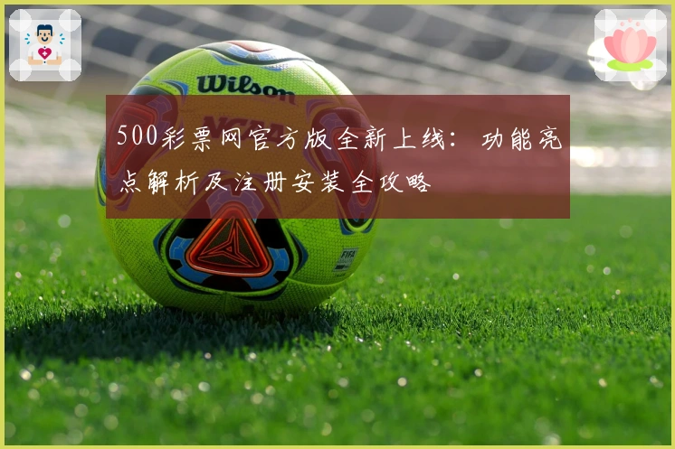 500彩票网官方版全新上线：功能亮点解析及注册安装全攻略