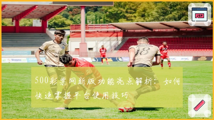500彩票网新版功能亮点解析：如何快速掌握平台使用技巧