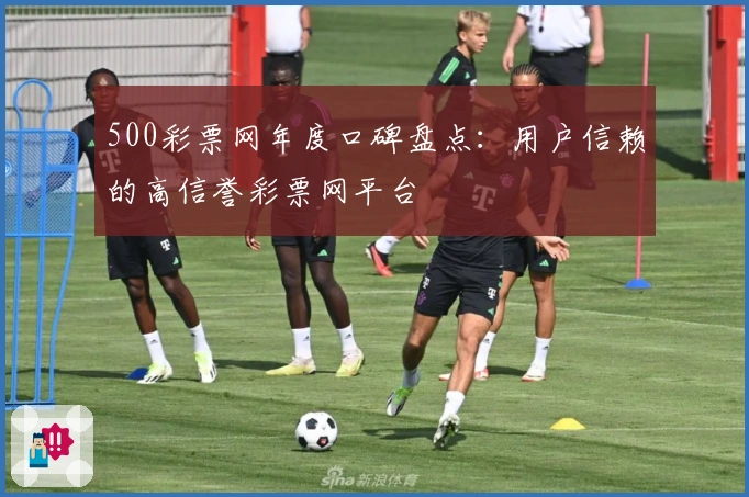 500彩票网年度口碑盘点：用户信赖的高信誉彩票网平台