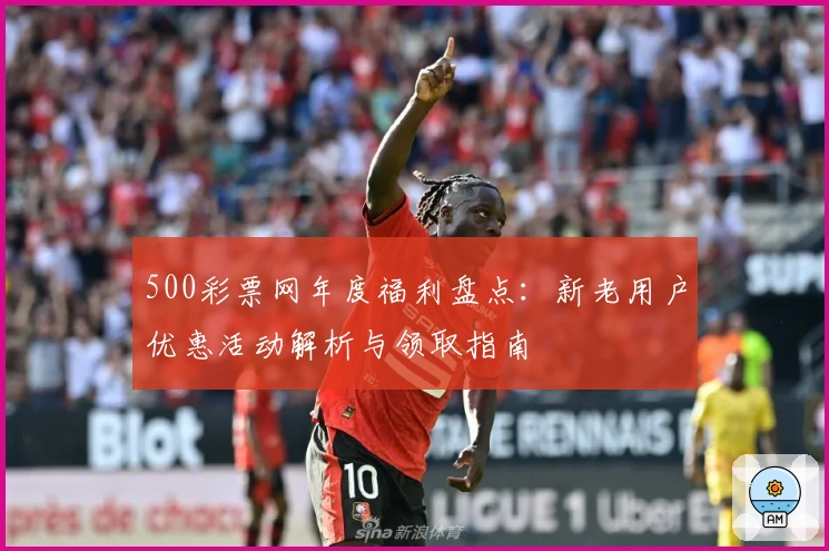 500彩票网年度福利盘点:新老用户优惠活动解析与领取指南