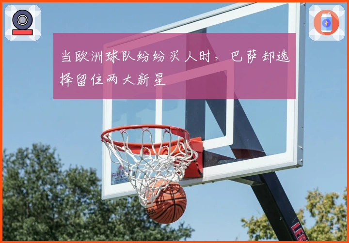 当欧洲球队纷纷买人时，巴萨却选择留住两大新星