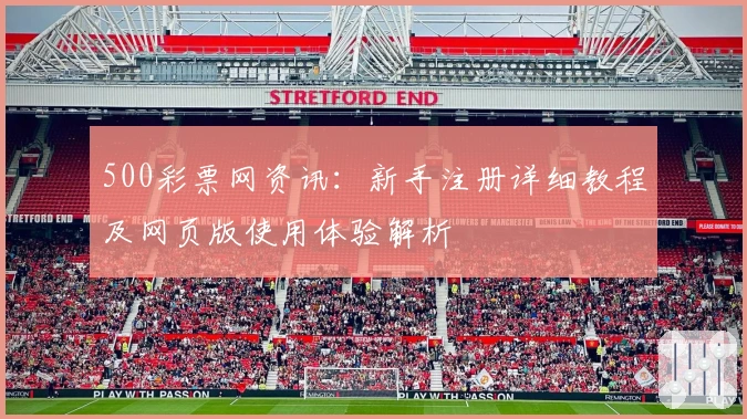 500彩票网资讯：新手注册详细教程及网页版使用体验解析