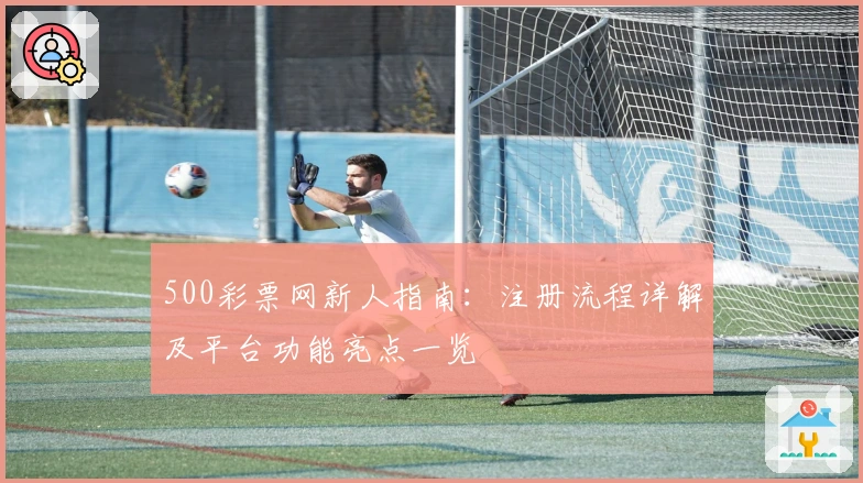 500彩票网新人指南：注册流程详解及平台功能亮点一览
