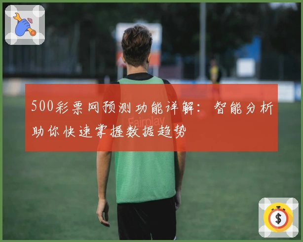 500彩票网预测功能详解：智能分析助你快速掌握数据趋势