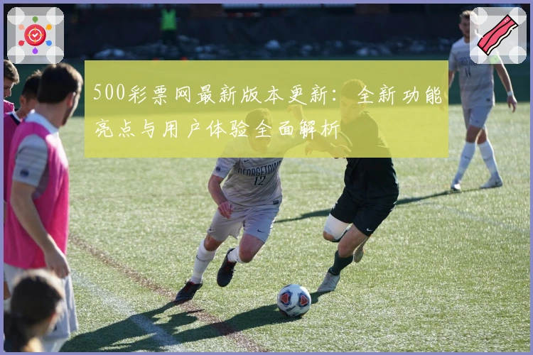500彩票网最新版本更新：全新功能亮点与用户体验全面解析